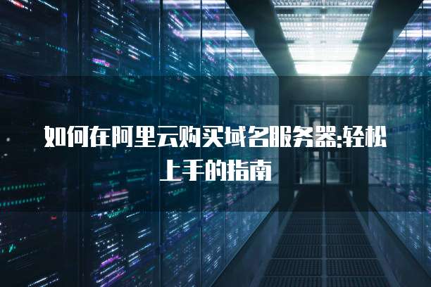 如何在阿里云购买域名服务器:轻松上手的指南