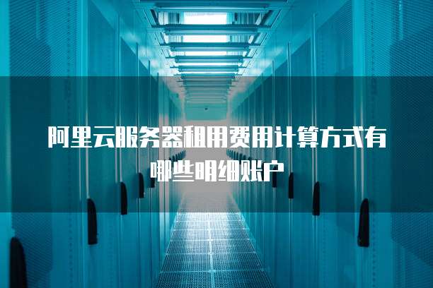 阿里云服务器租用费用计算方式有哪些明细账户