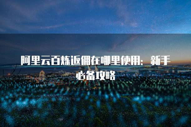 阿里云百炼返佣在哪里使用：新手必备攻略