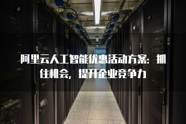 阿里云人工智能优惠活动方案:抓住机会,提升企业竞争力