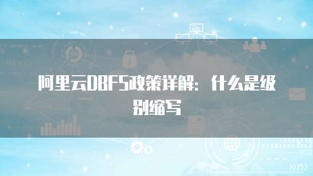 阿里云DBFS政策详解：什么是级别缩写