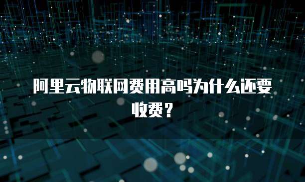 阿里云物联网费用高吗为什么还要收费?