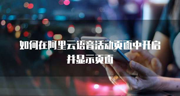 如何在阿里云语音活动页面中开启并显示页面