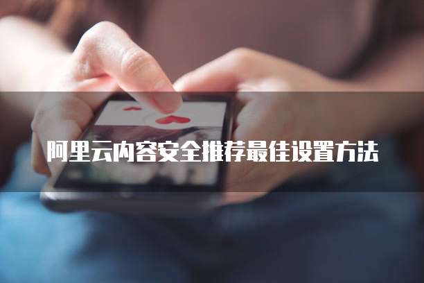 阿里云内容安全推荐最佳设置方法