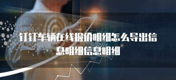 钉钉车辆在线报价明细怎么导出信息明细信息明细