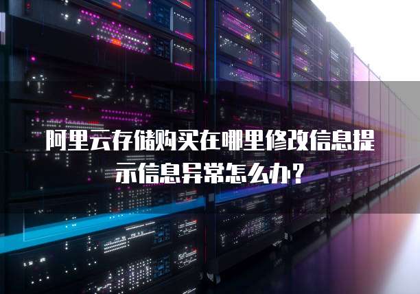 阿里云存储购买在哪里修改信息提示信息异常怎么办？