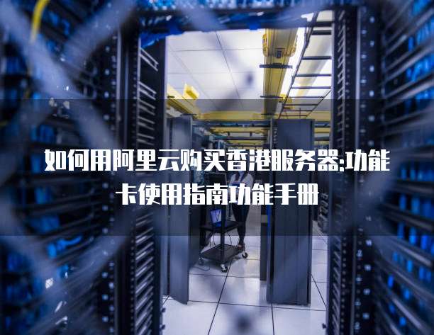 如何用阿里云购买香港服务器:功能卡使用指南功能手册