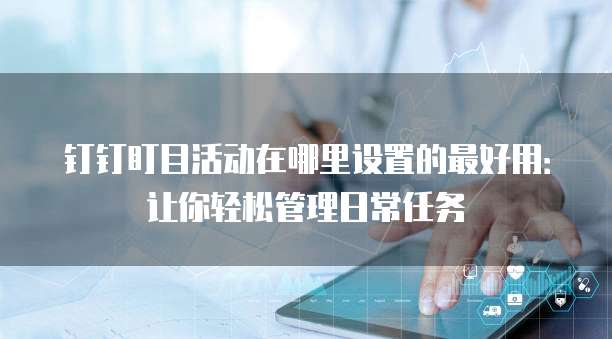 钉钉盯目活动在哪里设置的最好用:让你轻松管理日常任务