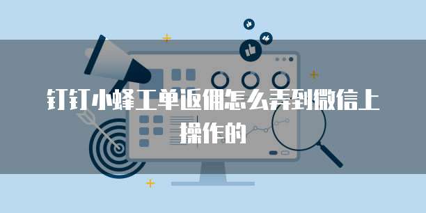 钉钉小蜂工单返佣怎么弄到微信上操作的