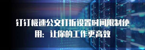 钉钉极速公文打折设置时间限制使用:让你的工作更高效