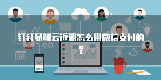 钉钉易鲸云返佣怎么用微信支付的?