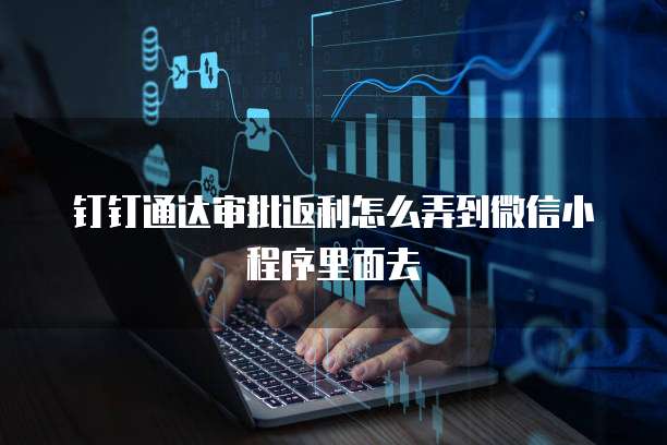 钉钉通达审批返利怎么弄到微信小程序里面去