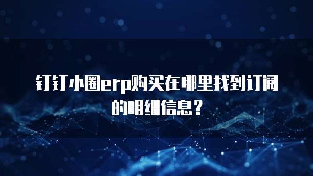 钉钉小圈erp购买在哪里找到订阅的明细信息?