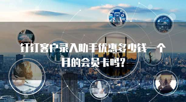 钉钉客户录入助手优惠多少钱一个月的会员卡吗?