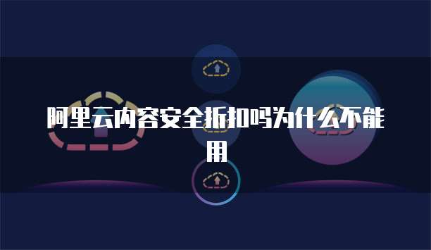 阿里云内容安全折扣吗为什么不能用