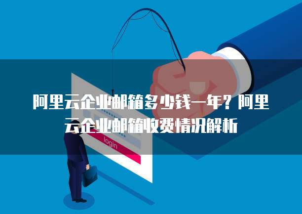 阿里云企业邮箱多少钱一年？阿里云企业邮箱收费情况解析