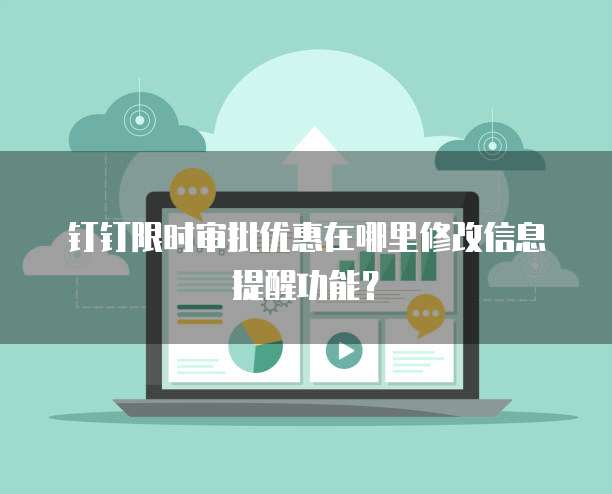 钉钉限时审批优惠在哪里修改信息提醒功能?