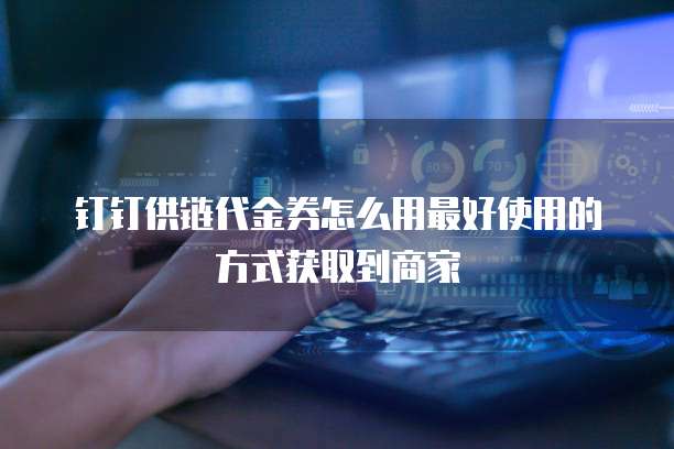 钉钉供链代金券怎么用最好使用的方式获取到商家