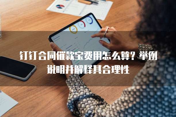 钉钉合同催款宝费用怎么算?举例说明并解释其合理性