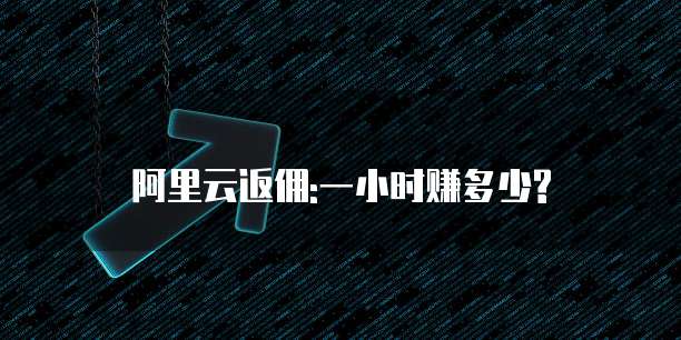 阿里云返佣:一小时赚多少?