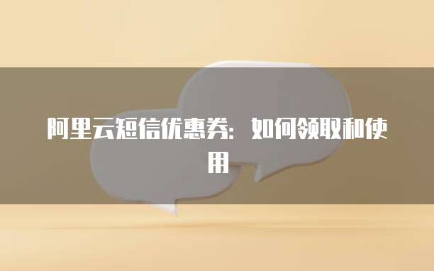 阿里云短信优惠券：如何领取和使用