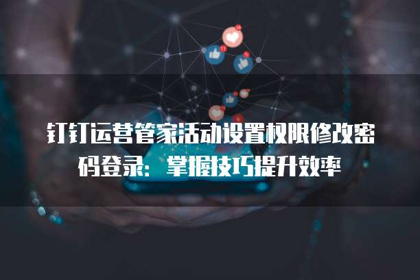 钉钉运营管家活动设置权限修改密码登录:掌握技巧提升效率