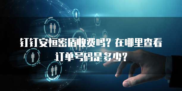 钉钉安恒密盾收费吗?在哪里查看订单号码是多少?