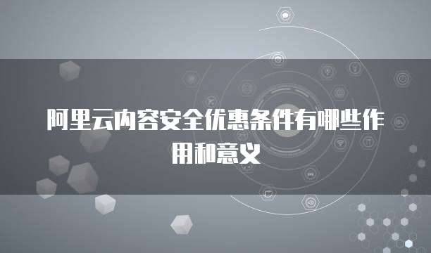 阿里云内容安全优惠条件有哪些作用和意义