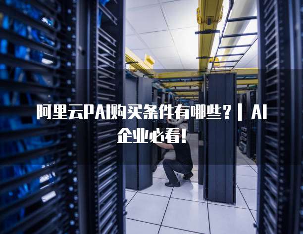 阿里云PAI购买条件有哪些？| AI企业必看！
