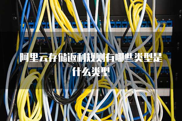 阿里云存储返利规则有哪些类型是什么类型