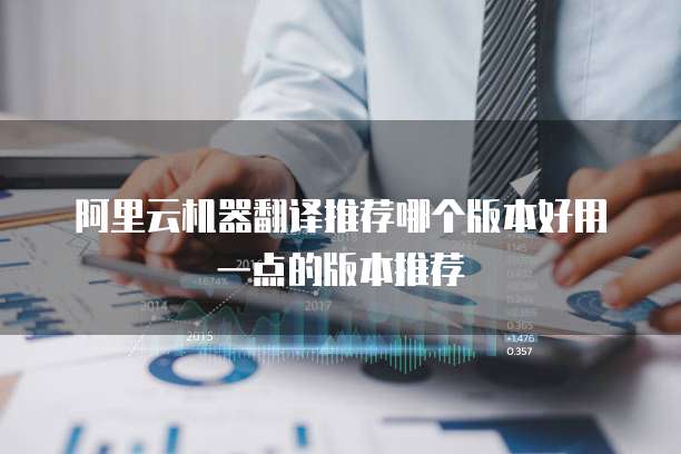 阿里云机器翻译推荐哪个版本好用一点的版本推荐