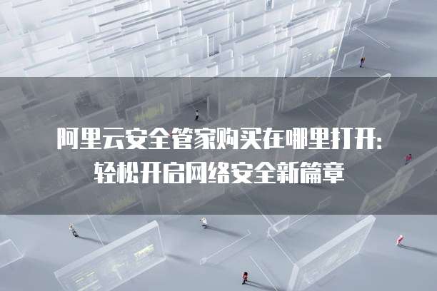 阿里云安全管家购买在哪里打开:轻松开启网络安全新篇章