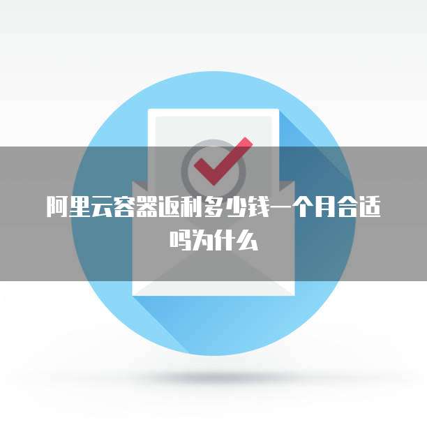 阿里云容器返利多少钱一个月合适吗为什么