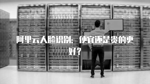 阿里云人脸识别:便宜还是贵的更好?