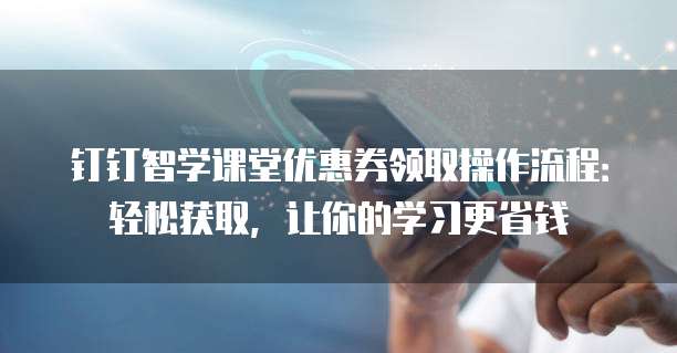 钉钉智学课堂优惠券领取操作流程:轻松获取,让你的学习更省钱