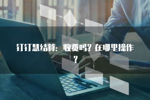 钉钉慧结算:收费吗?在哪里操作?