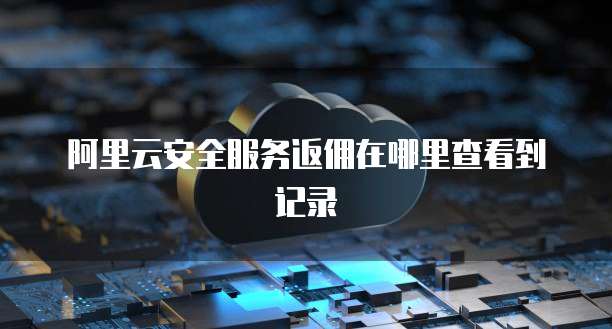 阿里云安全服务返佣在哪里查看到记录