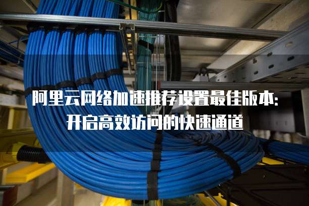 阿里云网络加速推荐设置最佳版本:开启高效访问的快速通道