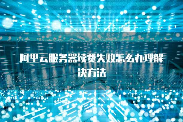 阿里云服务器续费失败怎么办理解决方法