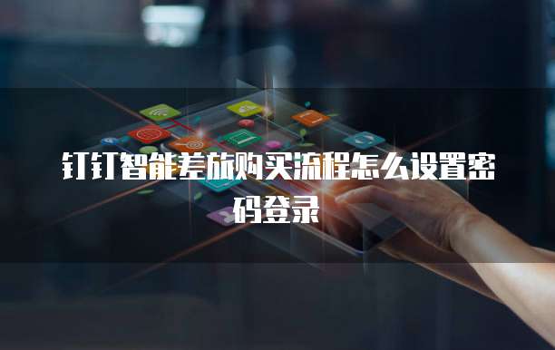 钉钉智能差旅购买流程怎么设置密码登录