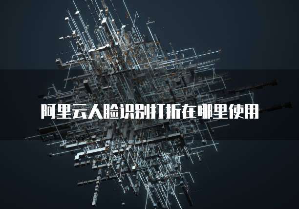 阿里云人脸识别打折在哪里使用