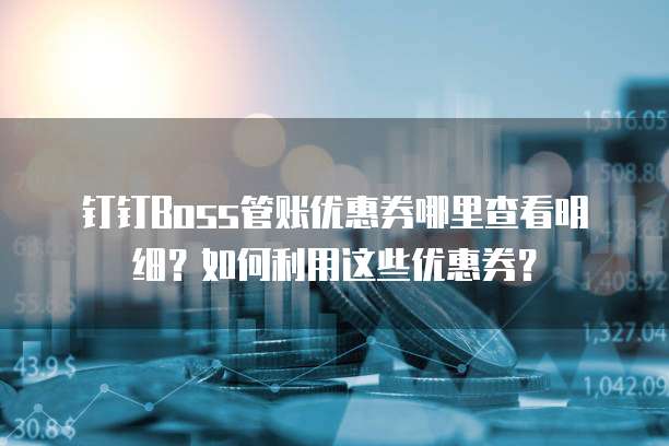 钉钉Boss管账优惠券哪里查看明细?如何利用这些优惠券?