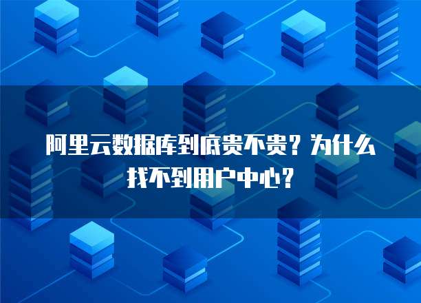 阿里云数据库到底贵不贵?为什么找不到用户中心?