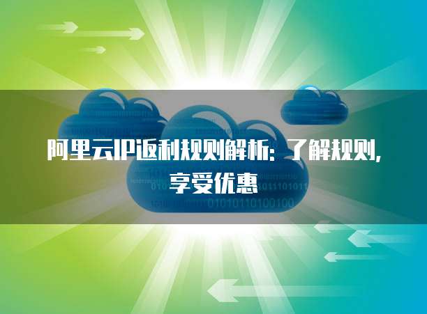 阿里云IP返利规则解析: 了解规则,享受优惠