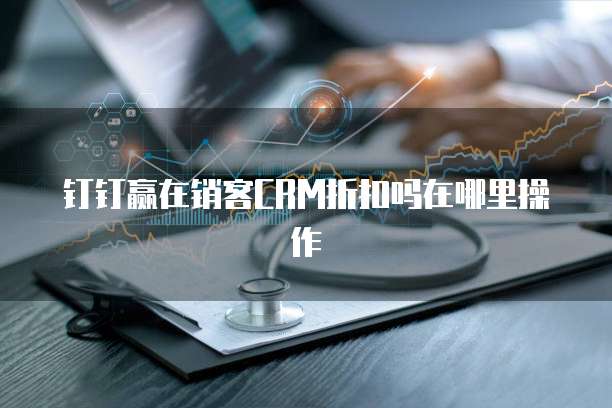 钉钉赢在销客CRM折扣吗在哪里操作