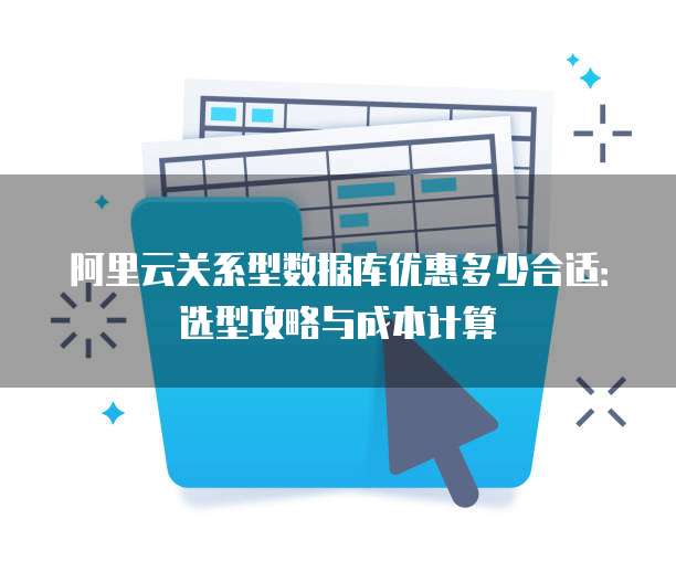 阿里云关系型数据库优惠多少合适:选型攻略与成本计算