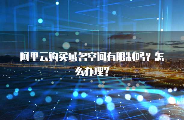 阿里云购买域名空间有限制吗?怎么办理?