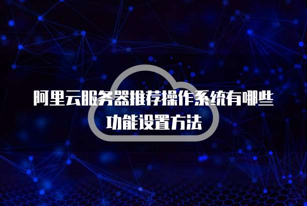 阿里云服务器推荐操作系统有哪些功能设置方法