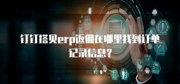 钉钉搭贝erp返佣在哪里找到订单记录信息?