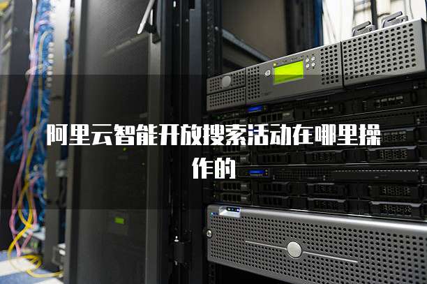 阿里云智能开放搜索活动在哪里操作的
